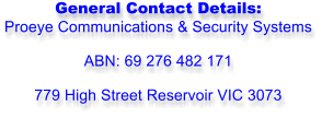 General Contact Details: Proeye Communications & Security Systems  ABN: 69 276 482 171  779 High Street Reservoir VIC 3073