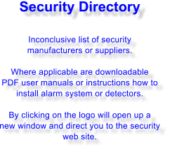 Security Directory  Inconclusive list of security manufacturers or suppliers.  Where applicable are downloadable PDF user manuals or instructions how to install alarm system or detectors.  By clicking on the logo will open up a new window and direct you to the security web site.