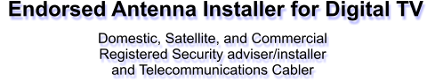 Endorsed Antenna Installer for Digital TV  Domestic, Satellite, and Commercial Registered Security adviser/installer  and Telecommunications Cabler